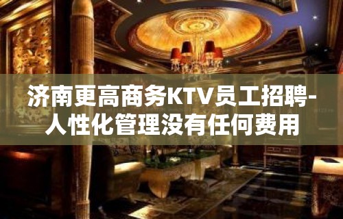 济南更高商务KTV员工招聘-人性化管理没有任何费用