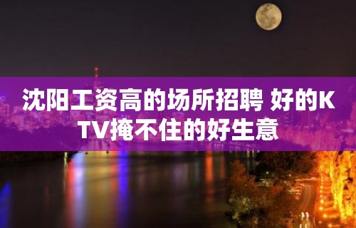 沈阳工资高的场所招聘 好的KTV掩不住的好生意