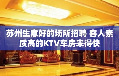 苏州生意好的场所招聘 客人素质高的KTV车房来得快