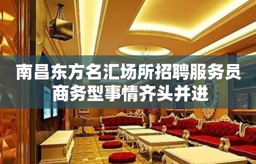 南昌﻿东方名汇场所招聘服务员 商务型事情齐头并进