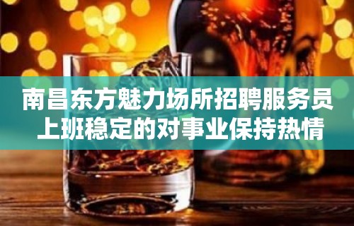 南昌﻿东方魅力场所招聘服务员 上班稳定的对事业保持热情