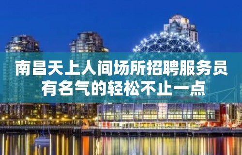 南昌﻿天上人间场所招聘服务员 有名气的轻松不止一点