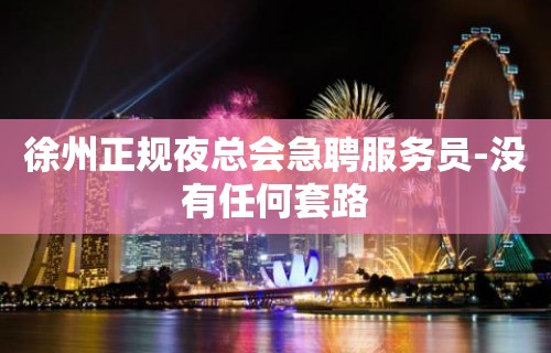 徐州正规夜总会急聘服务员-没有任何套路