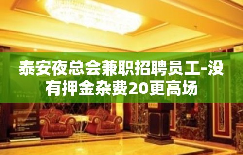 泰安夜总会兼职招聘员工-没有押金杂费20更高场