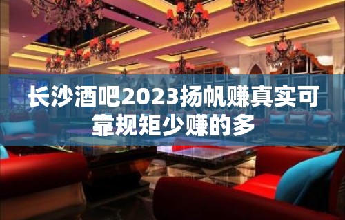 长沙酒吧2023扬帆赚真实可靠规矩少赚的多