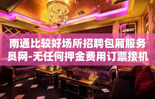 南通比较好场所招聘包厢服务员网-无任何押金费用订票接机