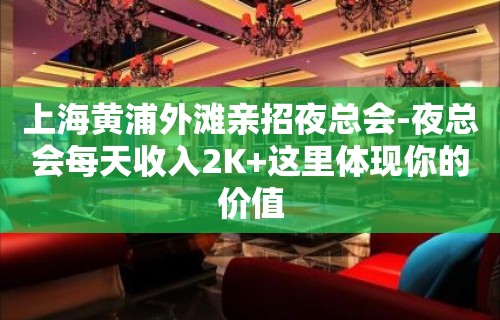 上海黄浦外滩亲招夜总会-夜总会每天收入2K+这里体现你的价值