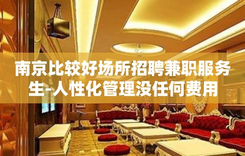 南京比较好场所招聘兼职服务生-人性化管理没任何费用