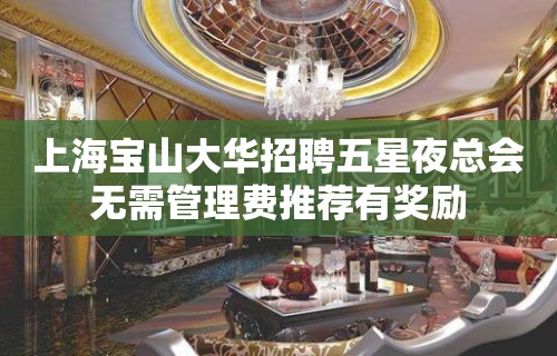 上海宝山大华招聘五星夜总会无需管理费推荐有奖励