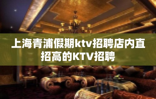 上海青浦假期ktv招聘店内直招高的KTV招聘