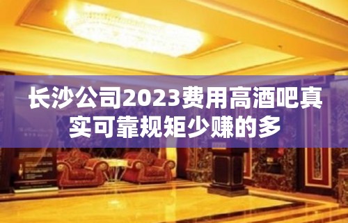 长沙公司2023费用高酒吧真实可靠规矩少赚的多