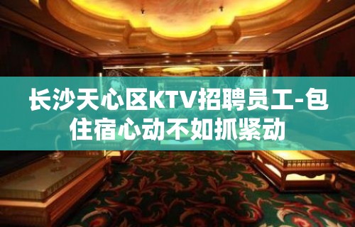 长沙天心区KTV招聘员工-包住宿心动不如抓紧动