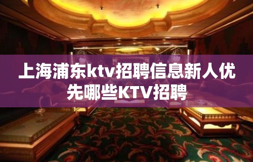 上海浦东ktv招聘信息新人优先哪些KTV招聘