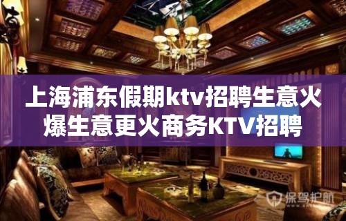 上海浦东假期ktv招聘生意火爆生意更火商务KTV招聘