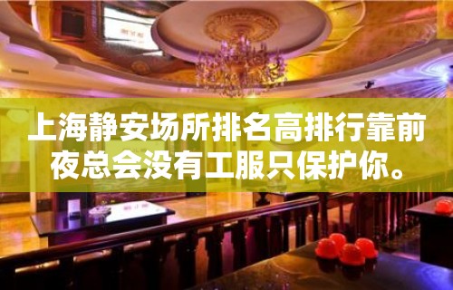 上海静安场所排名高排行靠前夜总会没有工服只保护你。