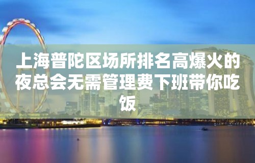 上海普陀区场所排名高爆火的夜总会无需管理费下班带你吃饭