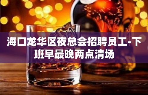 海口龙华区夜总会招聘员工-下班早最晚两点清场