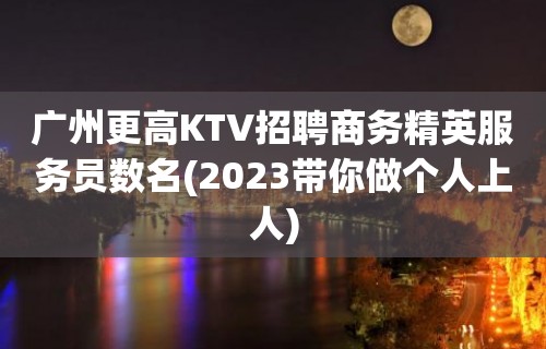 广州更高KTV招聘商务精英服务员数名(2023带你做个人上人)