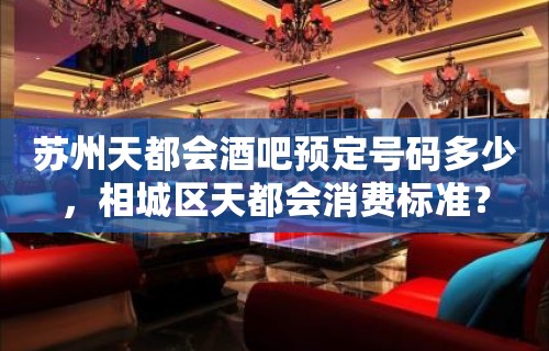 苏州天都会酒吧预定号码多少，相城区天都会消费标准？