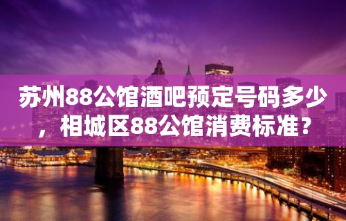 苏州88公馆酒吧预定号码多少，相城区88公馆消费标准？