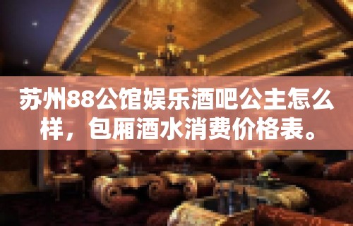 苏州88公馆娱乐酒吧公主怎么样，包厢酒水消费价格表。