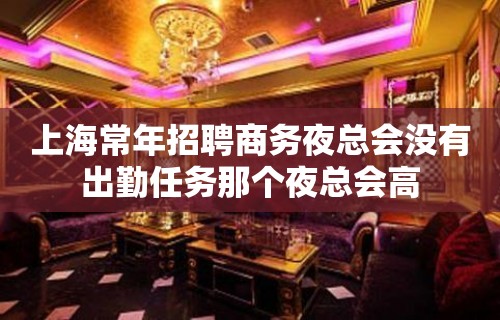 上海常年招聘商务夜总会没有出勤任务那个夜总会高