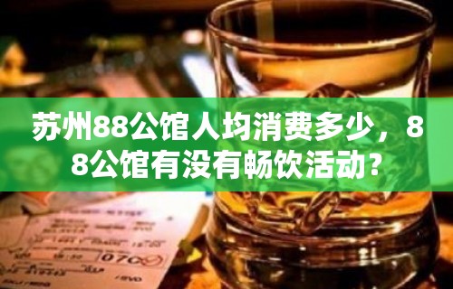 苏州88公馆人均消费多少，88公馆有没有畅饮活动？