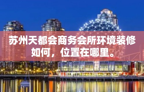 苏州天都会商务会所环境装修如何，位置在哪里。