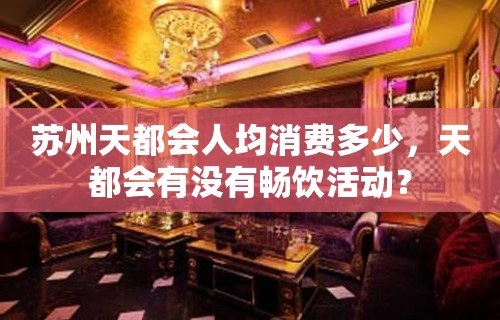 苏州天都会人均消费多少，天都会有没有畅饮活动？