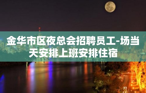 金华市区夜总会招聘员工-场当天安排上班安排住宿