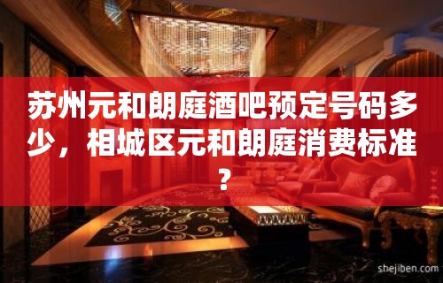 苏州元和朗庭酒吧预定号码多少，相城区元和朗庭消费标准？