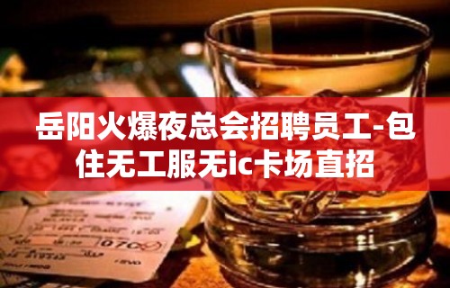 岳阳火爆夜总会招聘员工-包住无工服无ic卡场直招