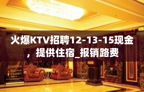 火爆KTV招聘12-13-15现金，提供住宿_报销路费