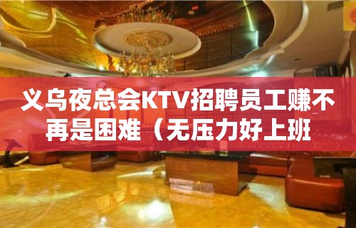 义乌夜总会KTV招聘员工赚不再是困难（无压力好上班