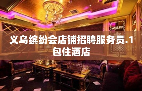 义乌缤纷会店铺招聘服务员.1包住酒店