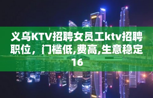 义乌KTV招聘女员工ktv招聘职位，门槛低,费高,生意稳定16