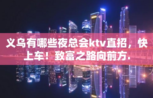 义乌有哪些夜总会ktv直招，快上车！致富之路向前方.