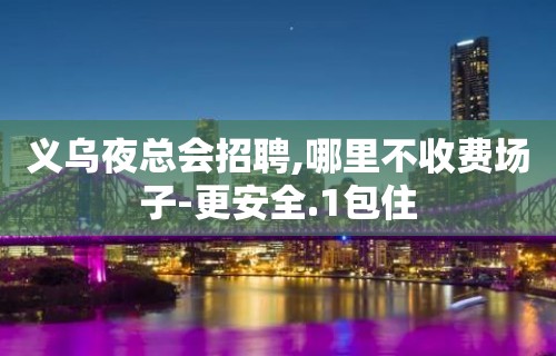 义乌夜总会招聘,哪里不收费场子-更安全.1包住