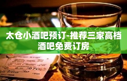 太仓小酒吧预订-推荐三家高档酒吧免费订房