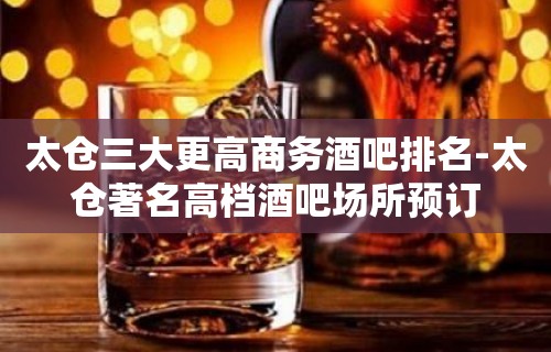 太仓三大更高商务酒吧排名-太仓著名高档酒吧场所预订