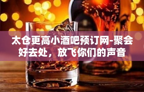 太仓更高小酒吧预订网-聚会好去处，放飞你们的声音