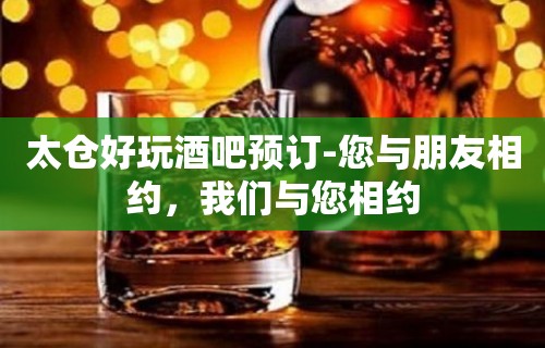 太仓好玩酒吧预订-您与朋友相约，我们与您相约