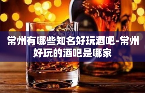 常州有哪些知名好玩酒吧-常州好玩的酒吧是哪家