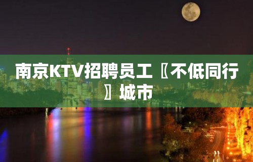 南京KTV招聘员工〖不低同行〗城市