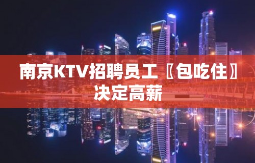 南京KTV招聘员工〖包吃住〗决定高薪