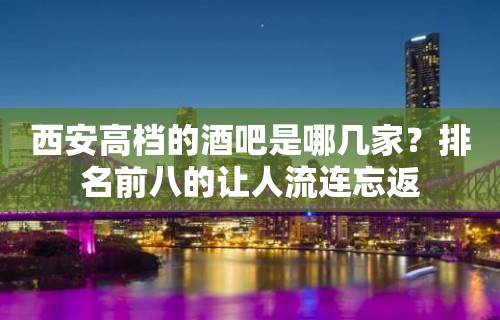 西安高档的酒吧是哪几家？排名前八的让人流连忘返