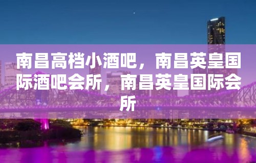 南昌高档小酒吧，南昌英皇国际酒吧会所，南昌英皇国际会所