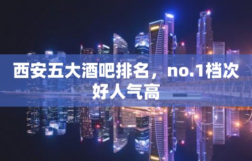 西安五大酒吧排名，no.1档次好人气高