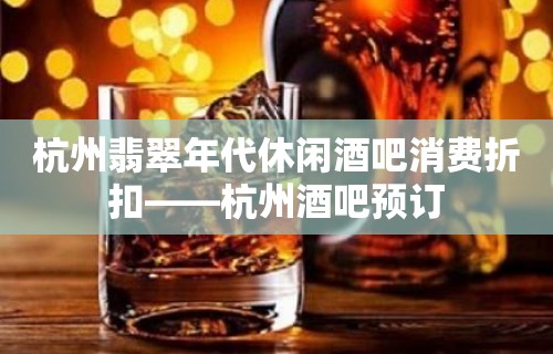 杭州翡翠年代休闲酒吧消费折扣——杭州酒吧预订