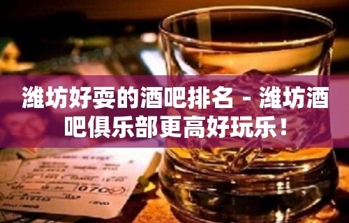 潍坊好耍的酒吧排名－潍坊酒吧俱乐部更高好玩乐！